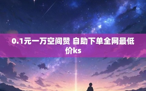 0.1元一万空间赞 自助下单全网最低价ks