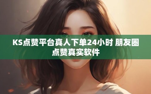 KS点赞平台真人下单24小时 朋友圈点赞真实软件
