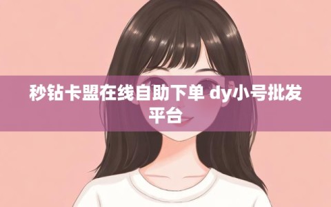 秒钻卡盟在线自助下单 dy小号批发平台