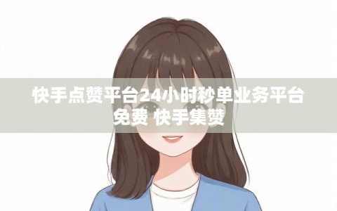 快手点赞平台24小时秒单业务平台免费 快手集赞