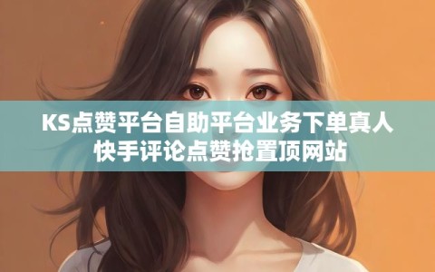 KS点赞平台自助平台业务下单真人 快手评论点赞抢置顶网站