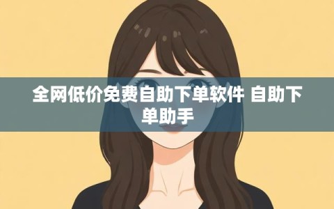 全网低价免费自助下单软件 自助下单助手
