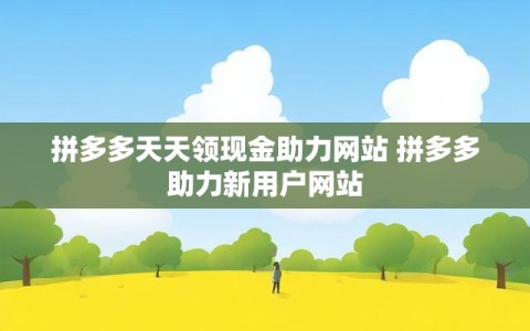 拼多多天天领现金助力网站 拼多多助力新用户网站
