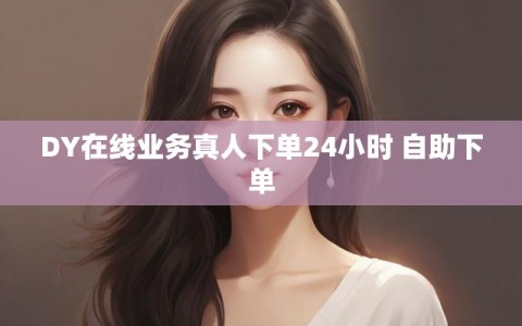 DY在线业务真人下单24小时 自助下单