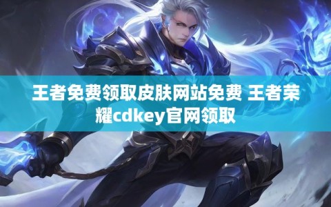 王者免费领取皮肤网站免费 王者荣耀cdkey官网领取