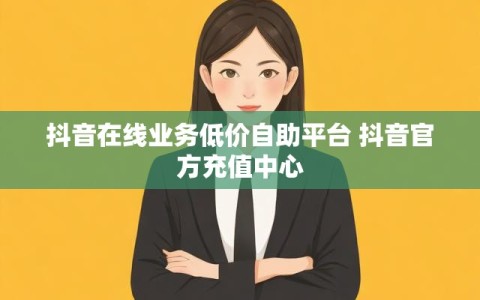 抖音在线业务低价自助平台 抖音官方充值中心