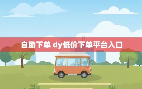 自助下单 dy低价下单平台入口