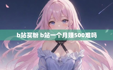 b站买粉 b站一个月赚500难吗