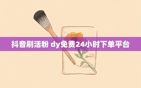 抖音刷活粉 dy免费24小时下单平台
