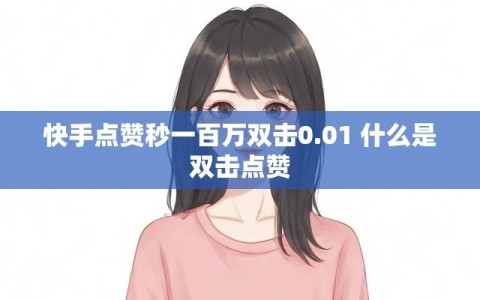 快手点赞秒一百万双击0.01 什么是双击点赞