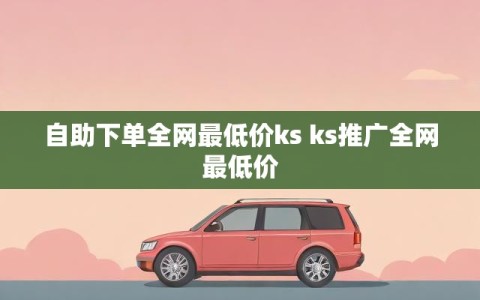 自助下单全网最低价ks ks推广全网最低价