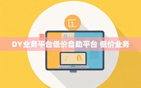 DY业务平台低价自助平台 低价业务