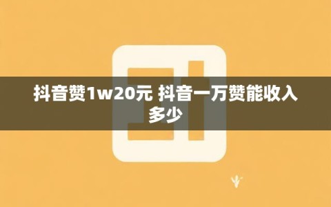 抖音赞1w20元 抖音一万赞能收入多少