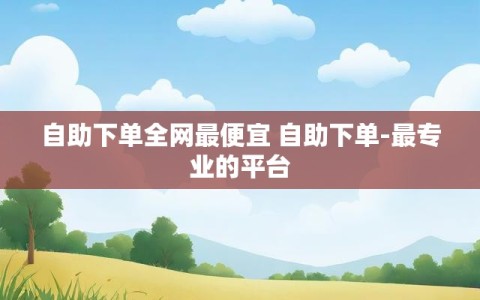自助下单全网最便宜 自助下单-最专业的平台