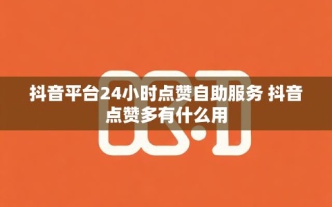 抖音平台24小时点赞自助服务 抖音点赞多有什么用