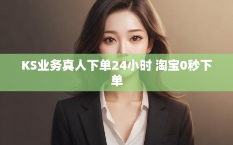 KS业务真人下单24小时 淘宝0秒下单