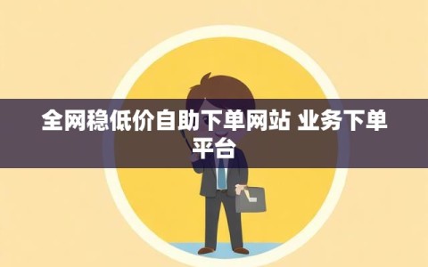 全网稳低价自助下单网站 业务下单平台