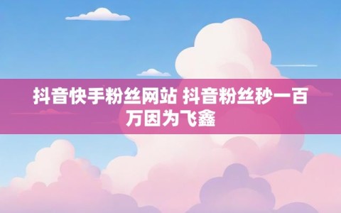 抖音快手粉丝网站 抖音粉丝秒一百万因为飞鑫