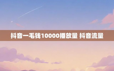 抖音一毛钱10000播放量 抖音流量