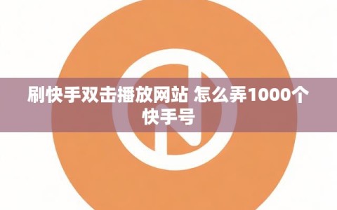 刷快手双击播放网站 怎么弄1000个快手号
