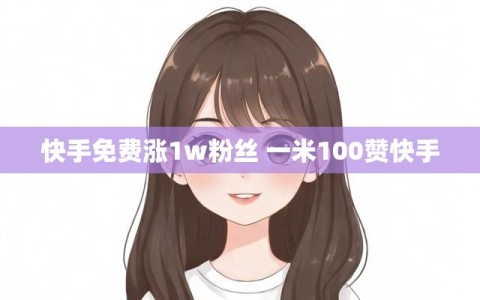 快手免费涨1w粉丝 一米100赞快手