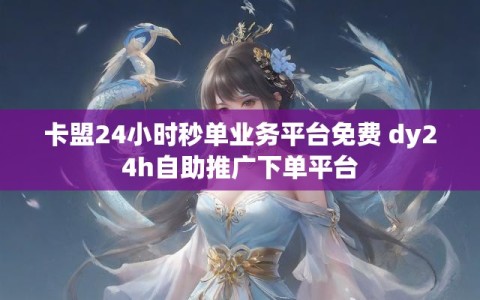 卡盟24小时秒单业务平台免费 dy24h自助推广下单平台