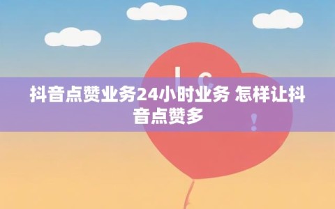 抖音点赞业务24小时业务 怎样让抖音点赞多