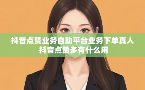 抖音点赞业务自助平台业务下单真人 抖音点赞多有什么用