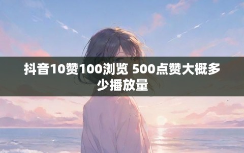 抖音10赞100浏览 500点赞大概多少播放量
