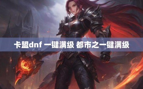 卡盟dnf 一键满级 都市之一键满级