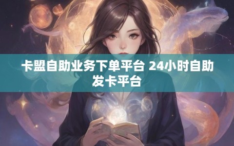 卡盟自助业务下单平台 24小时自助发卡平台