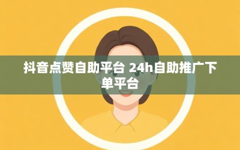 抖音点赞自助平台 24h自助推广下单平台
