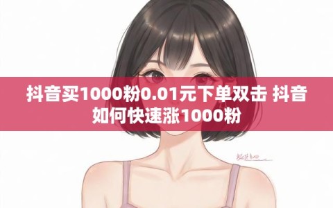 抖音买1000粉0.01元下单双击 抖音如何快速涨1000粉