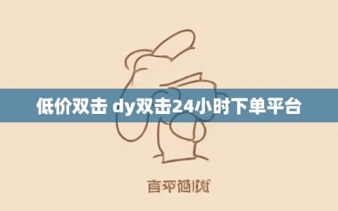 低价双击 dy双击24小时下单平台