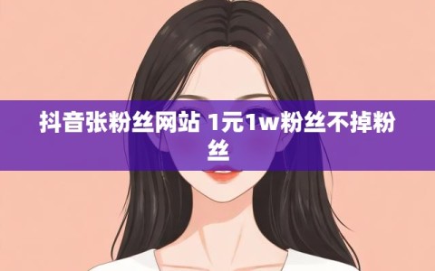 抖音张粉丝网站 1元1w粉丝不掉粉丝