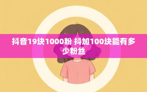 抖音19块1000粉 抖加100块能有多少粉丝