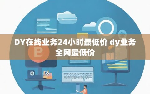 DY在线业务24小时最低价 dy业务全网最低价
