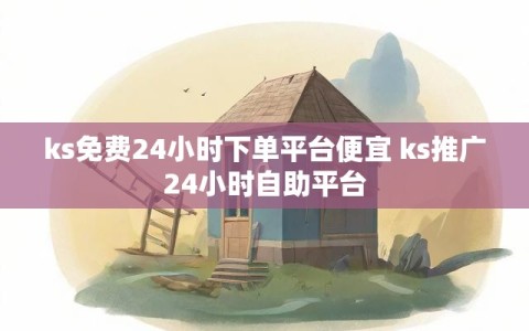 ks免费24小时下单平台便宜 ks推广24小时自助平台