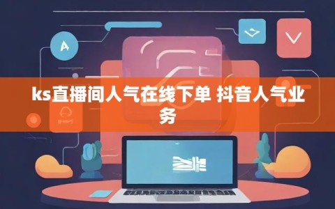 ks直播间人气在线下单 抖音人气业务