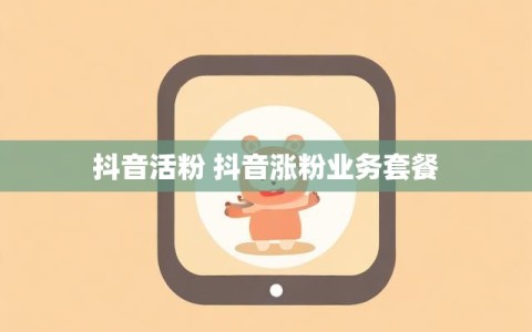 抖音活粉 抖音涨粉业务套餐