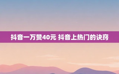 抖音一万赞40元 抖音上热门的诀窍