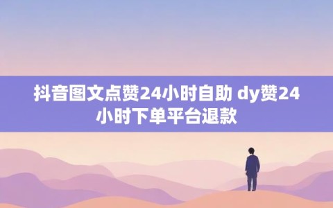 抖音图文点赞24小时自助 dy赞24小时下单平台退款