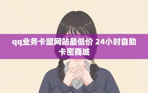 qq业务卡盟网站最低价 24小时自助卡密商城