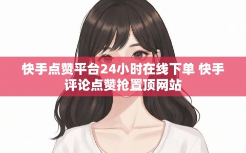 快手点赞平台24小时在线下单 快手评论点赞抢置顶网站