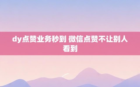 dy点赞业务秒到 微信点赞不让别人看到