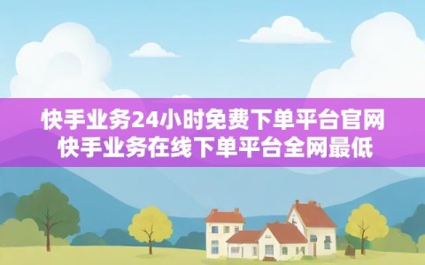 快手业务24小时免费下单平台官网 快手业务在线下单平台全网最低