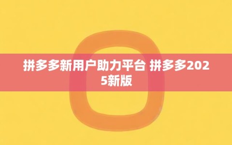 拼多多新用户助力平台 拼多多2025新版