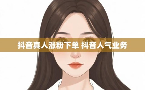 抖音真人涨粉下单 抖音人气业务