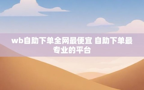 wb自助下单全网最便宜 自助下单最专业的平台