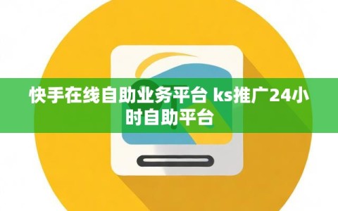 快手在线自助业务平台 ks推广24小时自助平台